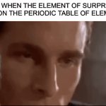 Hehe | ME WHEN THE ELEMENT OF SURPRISE ISN’T ON THE PERIODIC TABLE OF ELEMENTS | image tagged in gifs,patrick bateman | made w/ Imgflip video-to-gif maker