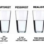 The house always wins. | REALIST; YOU CAN'T WIN IF YOU DON'T PLAY; IF YOU DON'T PLAY YOU CAN'T LOSE; THE HOUSE ALWAYS WINS | image tagged in half glass water,lottery,optimist,pessimist,play,the house always wins | made w/ Imgflip meme maker
