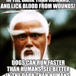 I'm not saying dogs have a lot in common with vampires..... but when you think about it... | VAMPIRES CAN RUN FASTER THAN HUMANS, SEE BETTER IN THE DARK THAN HUMANS, AND LICK BLOOD FROM WOUNDS! DOGS CAN RUN FASTER THAN HUMANS, SEE BETTER IN THE DARK THAN HUMANS, AND LICK BLOOD FROM...... WAIT | image tagged in bad pun chinese man,vampire,dogs,they re the same thing,think about it,common sense | made w/ Imgflip meme maker