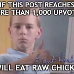If This Post Reaches Over 1,000 Upvotes I Will Eat Raw Chicken | IF THIS POST REACHES MORE THAN 1,000 UPVOTES; I WILL EAT RAW CHICKEN | image tagged in brent rambo,fun,upvote begging,upvote if you agree,follow your dreams | made w/ Imgflip meme maker