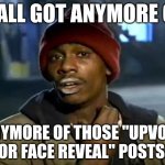 Y'all Got Any More Of That Meme | Y'ALL GOT ANYMORE OF; ANYMORE OF THOSE "UPVOTE FOR FACE REVEAL" POSTS? | image tagged in memes,y'all got any more of that | made w/ Imgflip meme maker