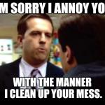 Sorry I Annoyed You | I'M SORRY I ANNOY YOU WITH THE MANNER I CLEAN UP YOUR MESS. | image tagged in sorry i annoyed you | made w/ Imgflip meme maker