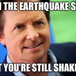 Earthquake | WHEN THE EARTHQUAKE STOPS; BUT YOU’RE STILL SHAKING | image tagged in michael j fox | made w/ Imgflip meme maker