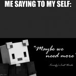 more upvotes please | ME SAYING TO MY SELF: | image tagged in mabey we need more | made w/ Imgflip meme maker