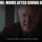 i would like to see the baby | NO ONE: MOMS AFTER GIVING BIRTH | image tagged in i would like to see the baby | made w/ Imgflip meme maker