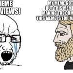 how to be a chad: | MY MEME GOT NO VIEWS! MY MEME GOT NO VIEWS BUT THIS MEME IS NOT FOR MAKING THE COMUNITY HAPPY, THIS MEME IS FOR MAKING ME HAPPY. | image tagged in crying wojak vs chad | made w/ Imgflip meme maker