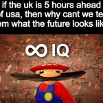 Infinite IQ Mario | if the uk is 5 hours ahead of usa, then why cant we tell them what the future looks like? | image tagged in infinite iq mario | made w/ Imgflip meme maker