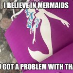 Mermaid | I BELIEVE IN MERMAIDS; YOU GOT A PROBLEM WITH THAT? | image tagged in mermaid | made w/ Imgflip meme maker