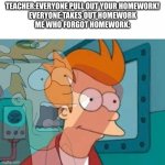 Hate it hate it hate it | TEACHER:EVERYONE PULL OUT YOUR HOMEWORK!
EVERYONE:TAKES OUT HOMEWORK
ME WHO FORGOT HOMEWORK: | image tagged in fry,memes,school,school meme,homework | made w/ Imgflip meme maker
