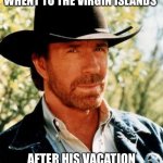 Chuck Norris this is gonna be tagged nsfw ima bet on it | ONE TIME CHUCK NORIS WHENT TO THE VIRGIN ISLANDS; AFTER HIS VACATION THEY WERE JUST THE ISLANDS | image tagged in memes,chuck norris | made w/ Imgflip meme maker