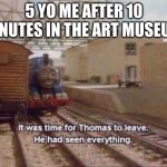 teenage me still can't understand how people would rather spend 10 minutes staring at a painting more than staring at a dinosaur | 5 YO ME AFTER 10 MINUTES IN THE ART MUSEUM: | image tagged in it was time for thomas to leave he had seen everything,memes,art,museum,funny,true story | made w/ Imgflip meme maker