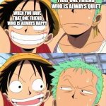 luffy and zoro | WHEN YOU HAVE THAT ONE FRIEND WHO IS ALWAYS QUIET; WHEN YOU HAVE THAT ONE FRIEND WHO IS ALWAYS HAPPY | image tagged in luffy and zoro | made w/ Imgflip meme maker