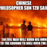 Sun Tzu | CHINESE PHILOSOPHER SUN TZU SAID; "AN EVIL MAN WILL BURN HIS OWN NATION TO THE GROUND TO RULE OVER THE ASHES." | image tagged in sun tzu | made w/ Imgflip meme maker