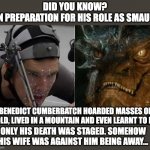 That's amazing | DID YOU KNOW?
IN PREPARATION FOR HIS ROLE AS SMAUG; BENEDICT CUMBERBATCH HOARDED MASSES OF GOLD, LIVED IN A MOUNTAIN AND EVEN LEARNT TO FLY. ONLY HIS DEATH WAS STAGED. SOMEHOW HIS WIFE WAS AGAINST HIM BEING AWAY... | image tagged in benedict cumberbatch smaug | made w/ Imgflip meme maker