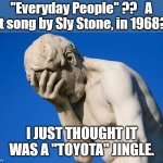 I was today years old when I found out... | "Everyday People" ??   A hit song by Sly Stone, in 1968?? I JUST THOUGHT IT WAS A "TOYOTA" JINGLE. | image tagged in face palm statue | made w/ Imgflip meme maker