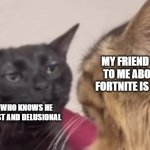 Black cat zoning out | MY FRIEND TALKING TO ME ABOUT HOW FORTNITE IS NOT DEAD; ME WHO KNOWS HE IS LOST AND DELUSIONAL | image tagged in black cat zoning out | made w/ Imgflip meme maker