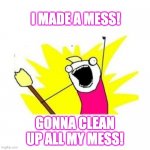Clean All My Mess! | I MADE A MESS! GONNA CLEAN UP ALL MY MESS! | image tagged in clean all the things | made w/ Imgflip meme maker