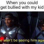 I bullied my kid | When you could get bullied with my kid | image tagged in we won't be seeing him again,memes | made w/ Imgflip meme maker