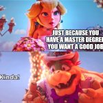 I'm jobless and hopeless | JUST BECAUSE YOU HAVE A MASTER DEGREE, YOU WANT A GOOD JOB | image tagged in kinda,unemployment,master degree,education | made w/ Imgflip meme maker