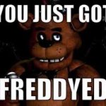 You just got freddyed