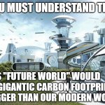 Think about how much CO2 the advanced tech emits | YOU MUST UNDERSTAND THIS; THIS "FUTURE WORLD" WOULD HAVE A GIGANTIC CARBON FOOTPRINT, MUCH BIGGER THAN OUR MODERN WORLD | image tagged in the world if,climate change,carbon footprint,pollution | made w/ Imgflip meme maker
