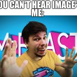 Fake MrBeast | YOU CAN'T HEAR IMAGE'S; ME: | image tagged in fake mrbeast | made w/ Imgflip meme maker