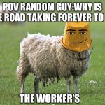 stupid sheep | POV RANDOM GUY:WHY IS THE ROAD TAKING FOREVER TO FIX; THE WORKER’S | image tagged in stupid sheep | made w/ Imgflip meme maker