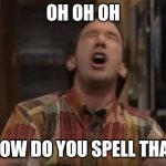 Spell that | OH OH OH; HOW DO YOU SPELL THAT | image tagged in tim the toolman | made w/ Imgflip meme maker