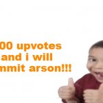 !!! | 100 upvotes and i will commit arson!!! | image tagged in first degree murder,arson,upvote begging | made w/ Imgflip meme maker