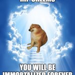 I guess this meme has been made before | RIP CHEEMS; YOU WILL BE IMMORTALIZED FOREVER | image tagged in heaven,memes,cheems,buff doge vs cheems,doge | made w/ Imgflip meme maker