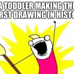 X All The Y | A TODDLER MAKING THE WORST DRAWING IN HISTORY | image tagged in memes,x all the y | made w/ Imgflip meme maker