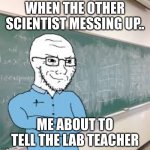 Meme Teacher | WHEN THE OTHER SCIENTIST MESSING UP.. ME ABOUT TO TELL THE LAB TEACHER | image tagged in meme teacher | made w/ Imgflip meme maker