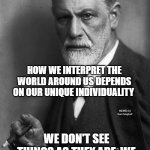 Sigmund Freud | WE ARE ALL THE SUM TOTAL OF OUR LIFE'S EXPERIENCES; HOW WE INTERPRET THE WORLD AROUND US DEPENDS ON OUR UNIQUE INDIVIDUALITY; MEMEs by Dan Campbell; WE DON'T SEE THINGS AS THEY ARE, WE SEE THINGS AS WE ARE | image tagged in memes,sigmund freud | made w/ Imgflip meme maker