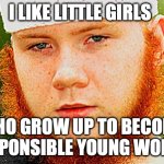 Ginger Muslim | I LIKE LITTLE GIRLS; WHO GROW UP TO BECOME RESPONSIBLE YOUNG WOMEN | image tagged in ginger muslim | made w/ Imgflip meme maker