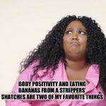 Lizzo Thoughts | BODY POSITIVITY AND EATING BANANAS FROM A STRIPPERS’ SNATCHES ARE TWO OF MY FAVORITE THINGS | image tagged in lizzo thoughts | made w/ Imgflip meme maker