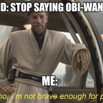 I HATE YOU! | MY FRIEND: STOP SAYING OBI-WAN QUOTES! ME: | image tagged in oh no i'm not brave enough for politics | made w/ Imgflip meme maker