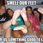 Smell our feet | SMELL OUR FEET; GIVE US SOMETHING GOOD TO EAT! | image tagged in funny feet,feet | made w/ Imgflip meme maker