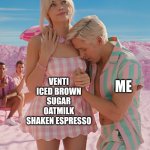 Morning necessity | VENTI ICED BROWN SUGAR OATMILK SHAKEN ESPRESSO; ME | image tagged in barbie and ken | made w/ Imgflip meme maker
