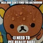 Bear sweating nervously | MW WHEN I'M TRAPPED IN IKEA AND CAN'T FIND THE BATHROOM; (I NEED TO PEE REALLY BAD) | image tagged in bear sweating nervously | made w/ Imgflip meme maker