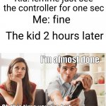 these kids are fr annoying | Kid: lemme just see the controller for one sec; Me: fine; The kid 2 hours later; I'm almost done; Oh this time you are huh | image tagged in bored woman boyfriend playing video game,kids,so true,video games,annoying,i've looked at this for 5 hours now | made w/ Imgflip meme maker