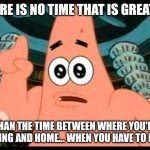 True story | THERE IS NO TIME THAT IS GREATER; THAN THE TIME BETWEEN WHERE YOU'RE LEAVING AND HOME... WHEN YOU HAVE TO POOP. | image tagged in memes,patrick says | made w/ Imgflip meme maker
