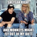 Monkees | SHEYEAH RIGHT; AND MONKEYS MIGHT FLY OUT OF MY BUTT | image tagged in waynes world | made w/ Imgflip meme maker