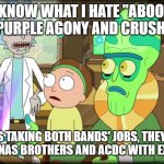 Crush4U = Jonas Brothers/My Purple Agony = ACDC | Y'KNOW WHAT I HATE "ABOOT" MY PURPLE AGONY AND CRUSH4U? BESIDES TAKING BOTH BANDS' JOBS, THEY SOUND LIKE THE JONAS BROTHERS AND ACDC WITH EXTRA STEPS | image tagged in rick and morty slavery with extra steps,harvey girls forever,harvey street kids,jonas brothers,acdc | made w/ Imgflip meme maker