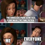 But hey, this is just a theory. Don’t say it | THE JURASSIC PARK GENETICS TEAM MADE THE PAW PATROL; EVERYONE; ME | image tagged in flawed logic blank | made w/ Imgflip meme maker