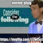 https://imgflip.com/i/7wf5ct | meme plug; https://imgflip.com/i/7wf5ct | image tagged in meme plug | made w/ Imgflip meme maker