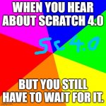 scratch 4.0 in 2027 | WHEN YOU HEAR ABOUT SCRATCH 4.0; BUT YOU STILL HAVE TO WAIT FOR IT. | image tagged in classic meme background | made w/ Imgflip meme maker