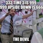 999 | 333 TIME 3 IS 999. 999 UPSIDE DOWN IS 666; THE DEVIL | image tagged in charlie conspiracy always sunny in philidelphia | made w/ Imgflip meme maker