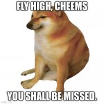 cheems | FLY HIGH, CHEEMS; YOU SHALL BE MISSED. | image tagged in cheems | made w/ Imgflip meme maker