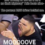 HOW ARE THEY SO FAST | Me:*Driving at 190 MPH on a no limit highway* This feels nice-; The german BMW driver behind me: | image tagged in mooooove,bmw,highway,memes,speed | made w/ Imgflip meme maker
