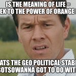 huh makes u think | IS THE MEANING OF LIFE = SHREK TO THE POWER OF ORANGE PEEL; WHATS THE GEO POLITICAL STABILTY OF BOTSOWANNA GOT TO DO WITH IT | image tagged in huh | made w/ Imgflip meme maker